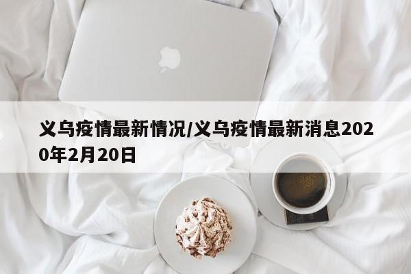 义乌疫情最新情况/义乌疫情最新消息2020年2月20日