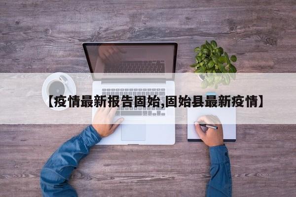 【疫情最新报告固始,固始县最新疫情】