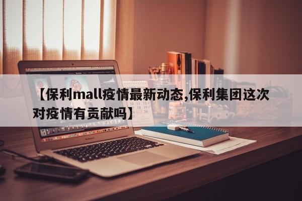 【保利mall疫情最新动态,保利集团这次对疫情有贡献吗】