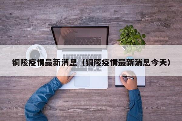 铜陵疫情最新消息（铜陵疫情最新消息今天）