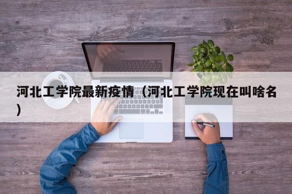 河北工学院最新疫情（河北工学院现在叫啥名）