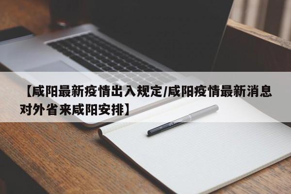 【咸阳最新疫情出入规定/咸阳疫情最新消息对外省来咸阳安排】