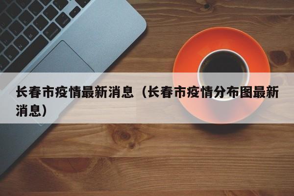 长春市疫情最新消息（长春市疫情分布图最新消息）