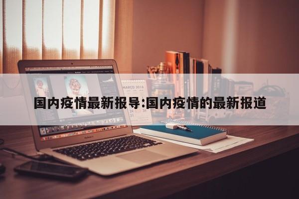 国内疫情最新报导:国内疫情的最新报道