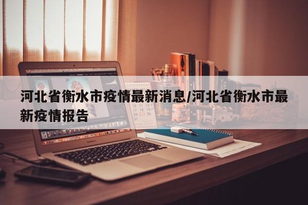 河北省衡水市疫情最新消息/河北省衡水市最新疫情报告