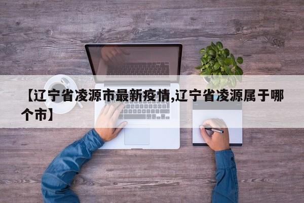 【辽宁省凌源市最新疫情,辽宁省凌源属于哪个市】