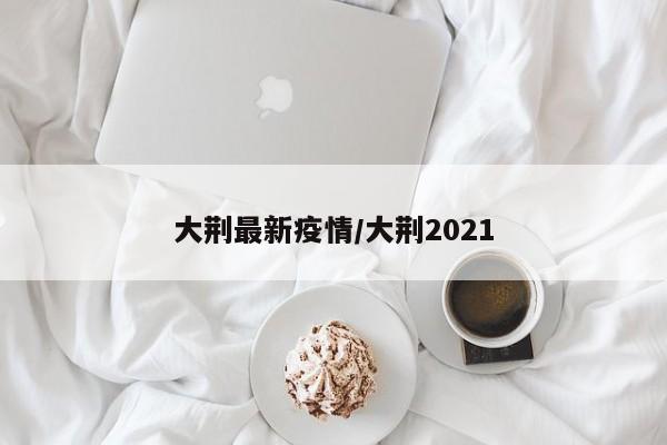 大荆最新疫情/大荆2021