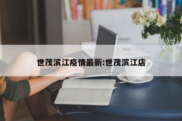 世茂滨江疫情最新:世茂滨江店