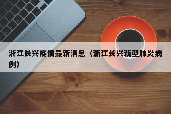 浙江长兴疫情最新消息（浙江长兴新型肺炎病例）