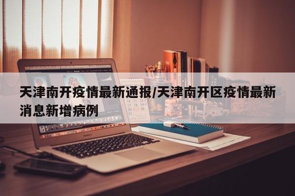 天津南开疫情最新通报/天津南开区疫情最新消息新增病例