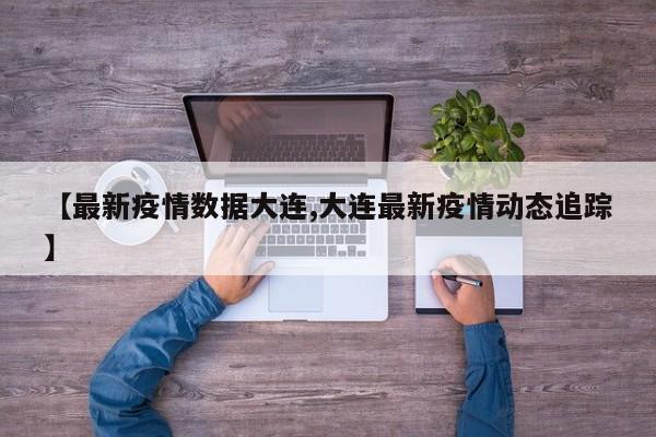 【最新疫情数据大连,大连最新疫情动态追踪】