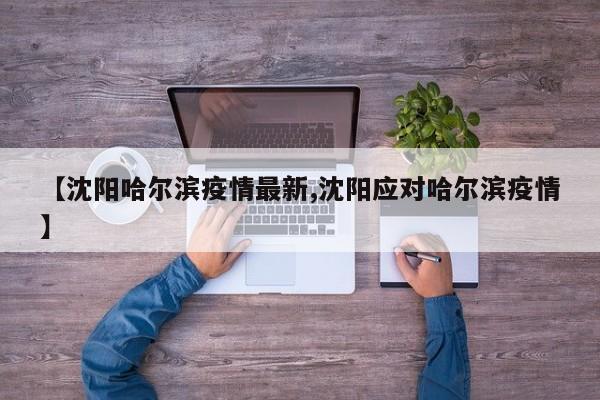 【沈阳哈尔滨疫情最新,沈阳应对哈尔滨疫情】