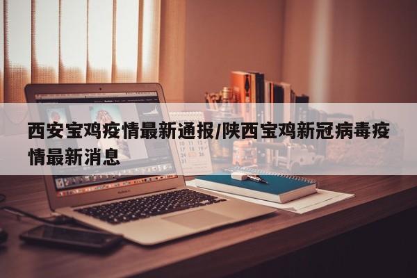 西安宝鸡疫情最新通报/陕西宝鸡新冠病毒疫情最新消息
