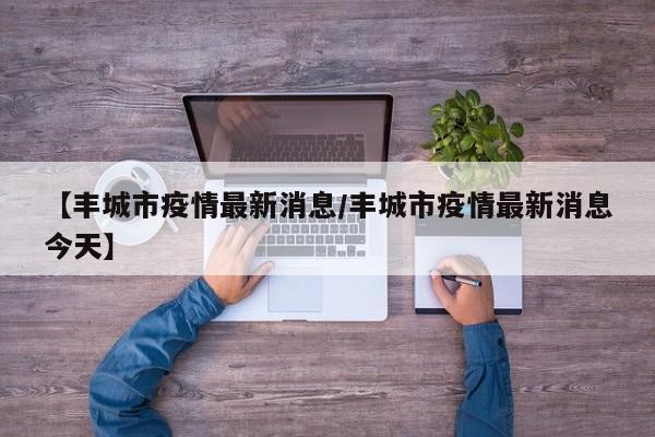 【丰城市疫情最新消息/丰城市疫情最新消息今天】
