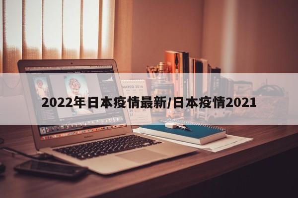 2022年日本疫情最新/日本疫情2021