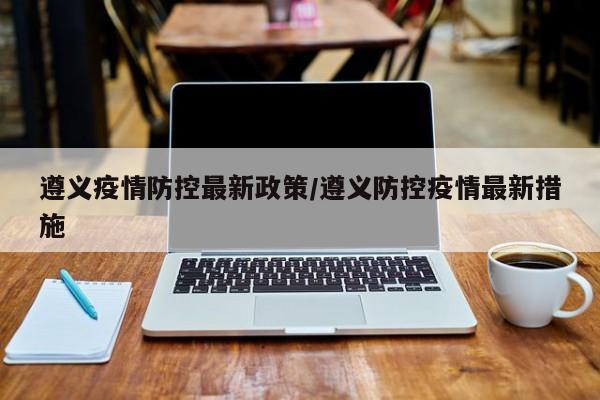 遵义疫情防控最新政策/遵义防控疫情最新措施