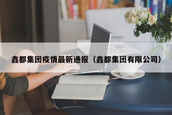 鑫都集团疫情最新通报（鑫都集团有限公司）