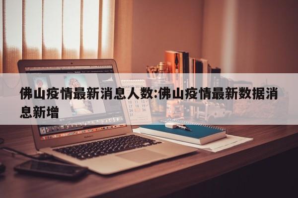 佛山疫情最新消息人数:佛山疫情最新数据消息新增
