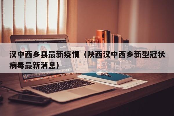 汉中西乡县最新疫情（陕西汉中西乡新型冠状病毒最新消息）