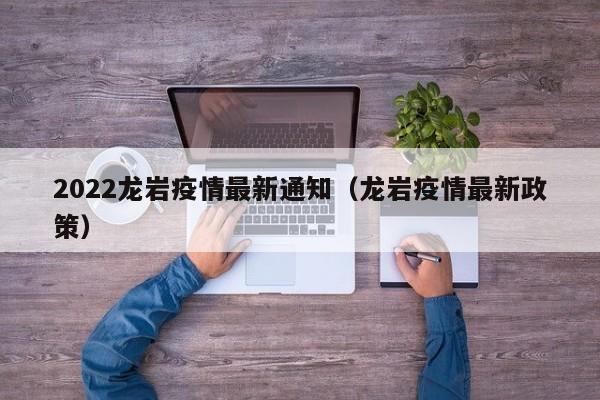 2022龙岩疫情最新通知（龙岩疫情最新政策）