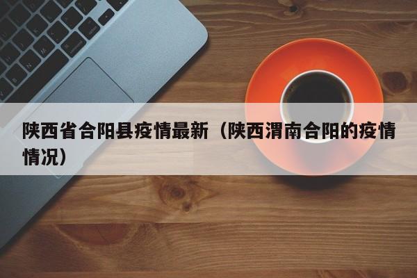 陕西省合阳县疫情最新（陕西渭南合阳的疫情情况）