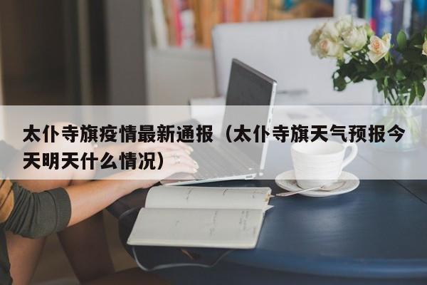太仆寺旗疫情最新通报（太仆寺旗天气预报今天明天什么情况）