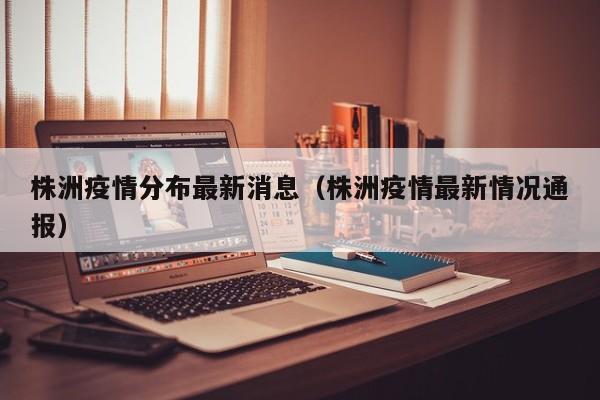 株洲疫情分布最新消息（株洲疫情最新情况通报）