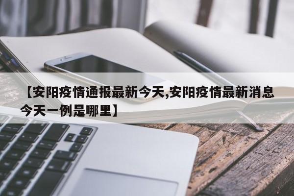 【安阳疫情通报最新今天,安阳疫情最新消息今天一例是哪里】