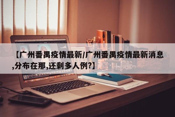 【广州番禺疫情最新/广州番禺疫情最新消息,分布在那,还剩多人例?】