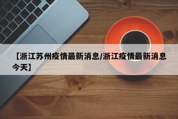 【浙江苏州疫情最新消息/浙江疫情最新消息今天】