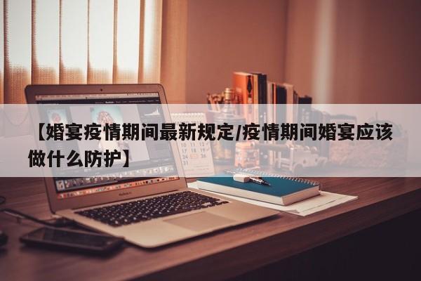 【婚宴疫情期间最新规定/疫情期间婚宴应该做什么防护】