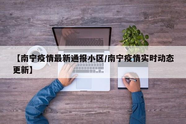 【南宁疫情最新通报小区/南宁疫情实时动态更新】
