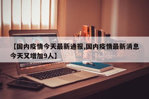 【国内疫情今天最新通报,国内疫情最新消息今天又增加9人】