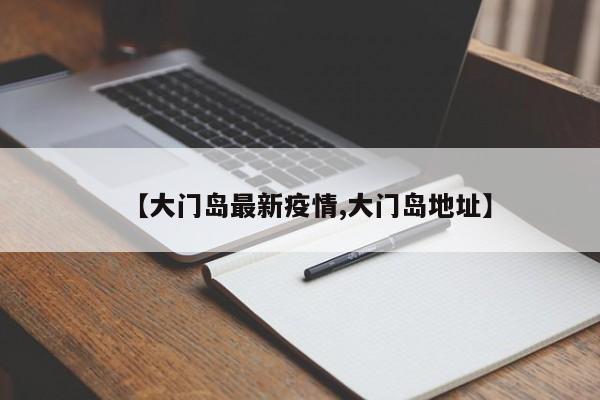 【大门岛最新疫情,大门岛地址】