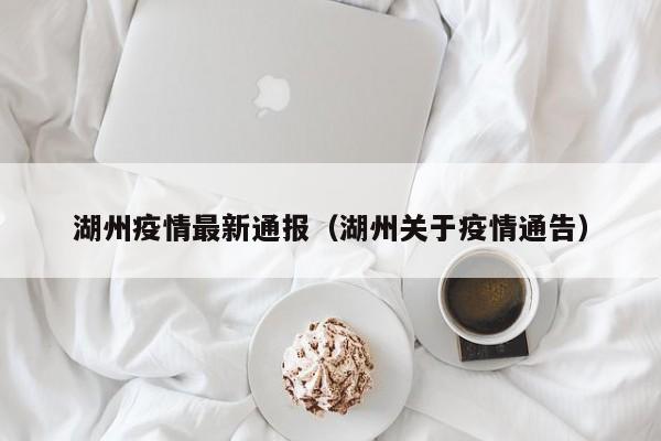湖州疫情最新通报（湖州关于疫情通告）
