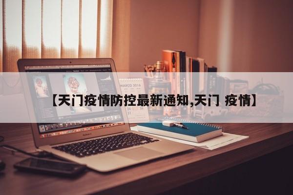 【天门疫情防控最新通知,天门 疫情】