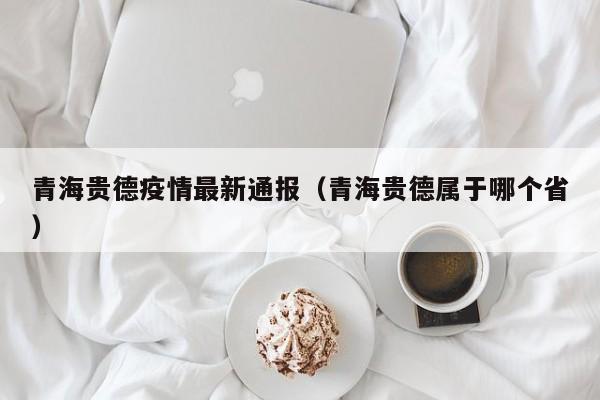 青海贵德疫情最新通报（青海贵德属于哪个省）