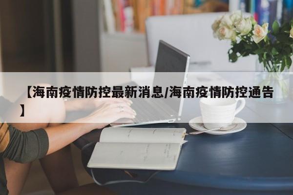 【海南疫情防控最新消息/海南疫情防控通告】