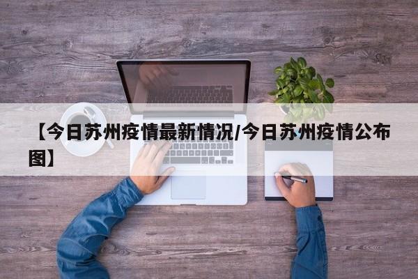 【今日苏州疫情最新情况/今日苏州疫情公布图】