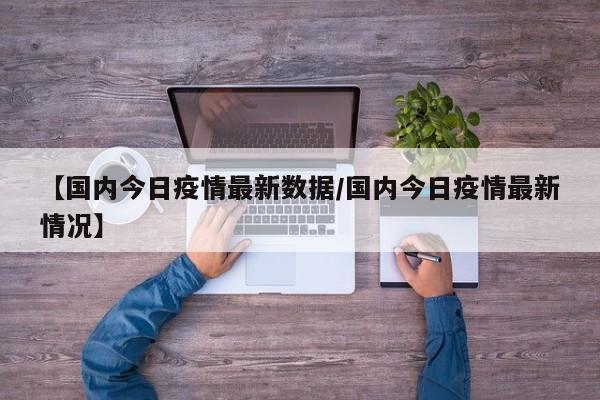 【国内今日疫情最新数据/国内今日疫情最新情况】