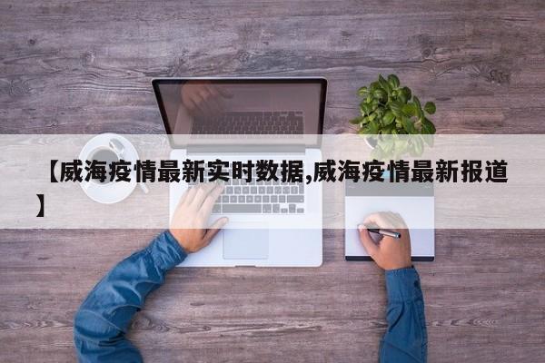 【威海疫情最新实时数据,威海疫情最新报道】