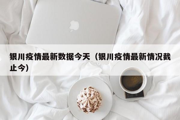 银川疫情最新数据今天（银川疫情最新情况截止今）