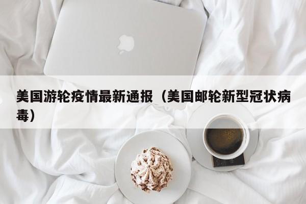 美国游轮疫情最新通报（美国邮轮新型冠状病毒）