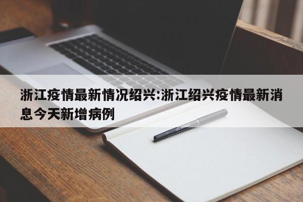 浙江疫情最新情况绍兴:浙江绍兴疫情最新消息今天新增病例