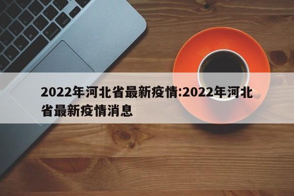 2022年河北省最新疫情:2022年河北省最新疫情消息