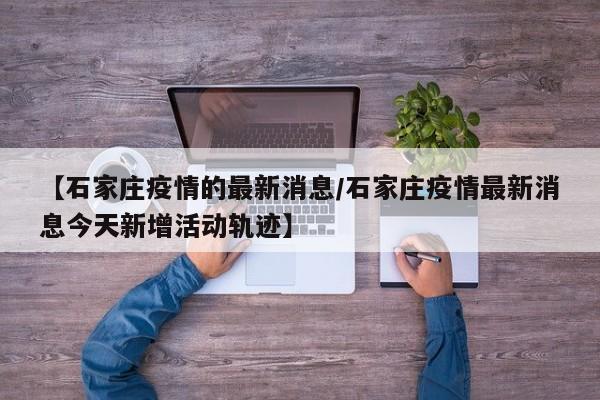 【石家庄疫情的最新消息/石家庄疫情最新消息今天新增活动轨迹】