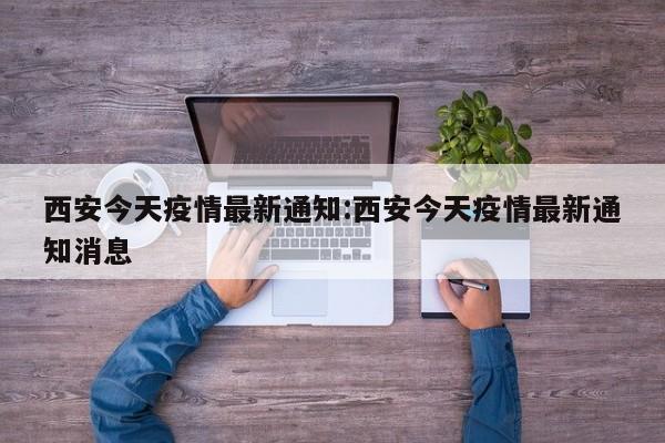 西安今天疫情最新通知:西安今天疫情最新通知消息