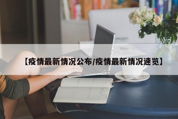 【疫情最新情况公布/疫情最新情况速览】
