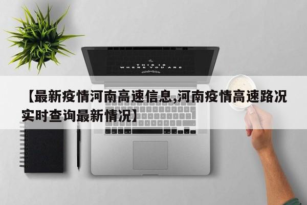 【最新疫情河南高速信息,河南疫情高速路况实时查询最新情况】