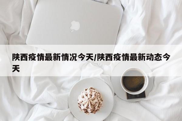 陕西疫情最新情况今天/陕西疫情最新动态今天